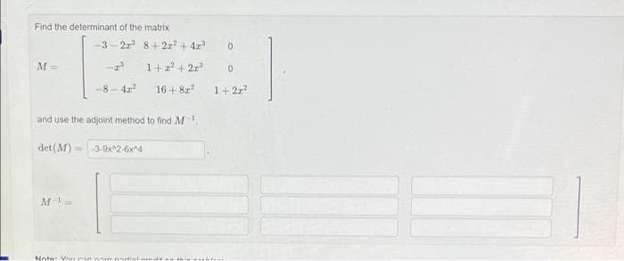 Find the determinant of the matrix
M =
det (M)
-3-2x¹ 8+2x² + 4x²
M-¹ =
-8-42²
and use the adjoint method to find M
1+z²+2x³
16+82²
3-9x^2-6x^4
Note: Vous ne particle
them
0
0
1+2r²