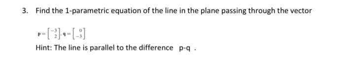 3. Find the 1-parametric equation of the line in the plane passing through the vector
P-4-[9]
Hint: The line is parallel to the difference p-q.
P=