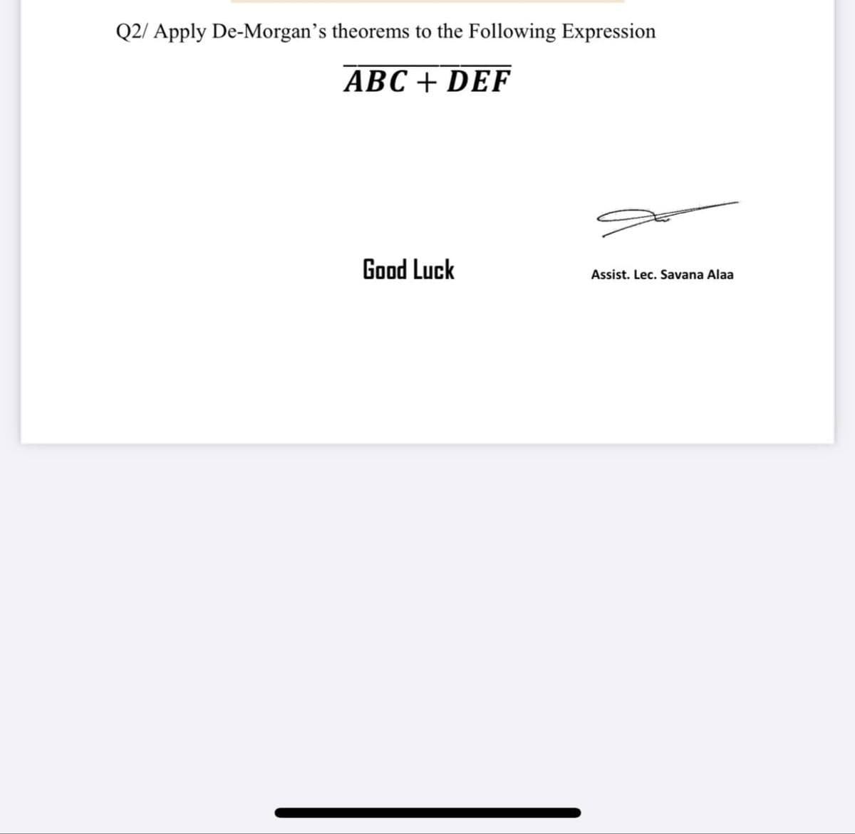 Q2/ Apply De-Morgan's theorems to the Following Expression
ABC + DEF
Good Luck
Assist. Lec. Savana Alaa

