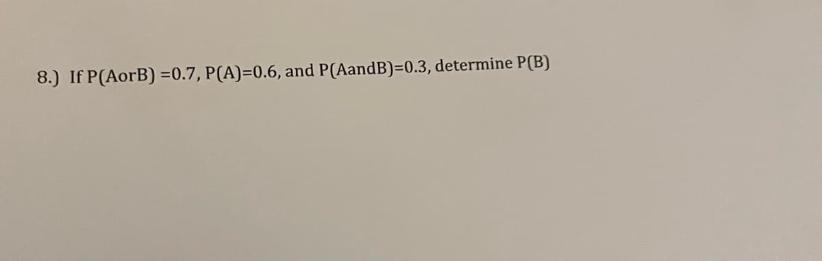 8.) If P(AorB) =0.7, P(A)=0.6, and P(AandB)=0.3, determine P(B)
