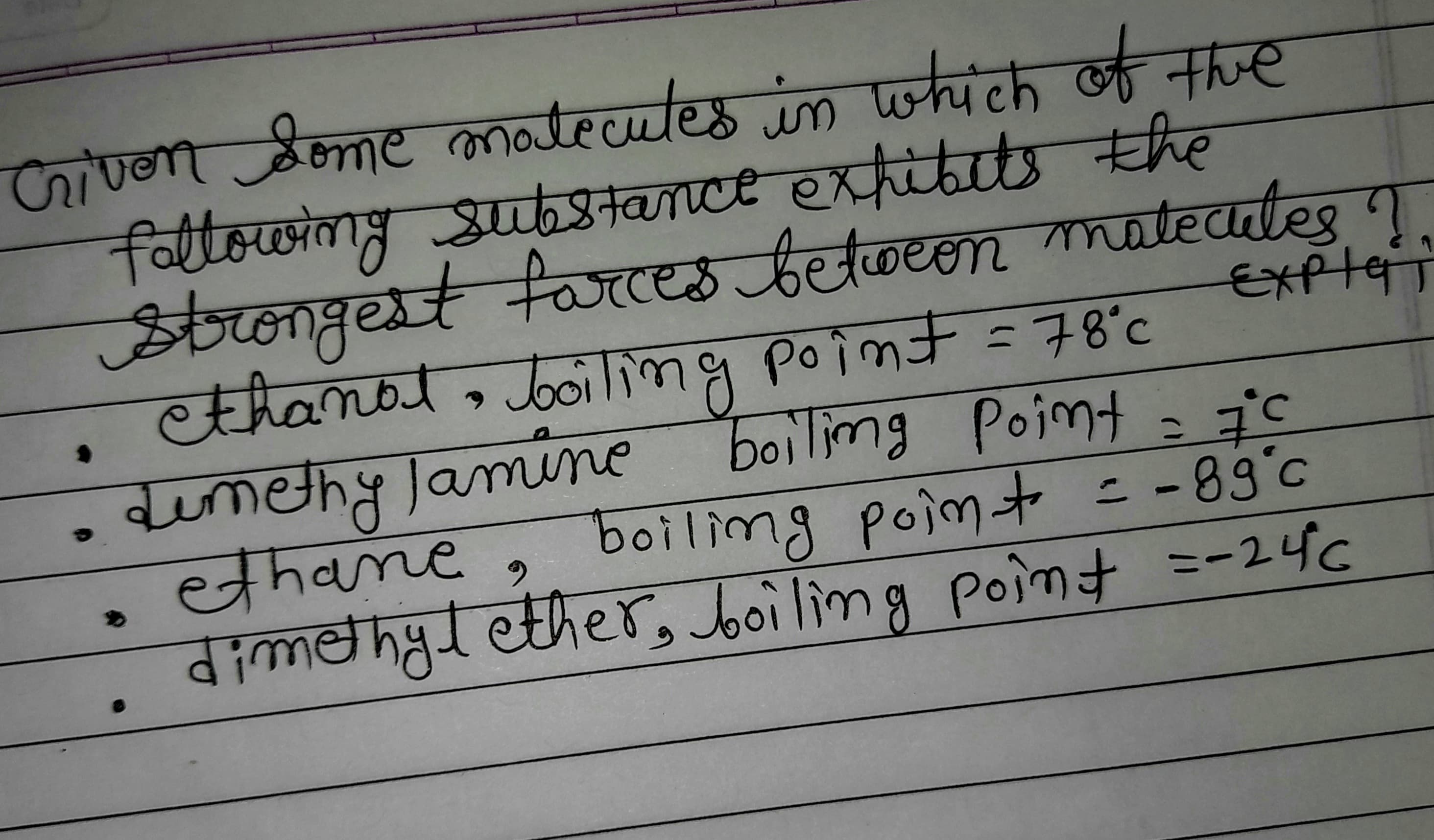 प्रचकी
in ome matecutes in which of the
faltowwingustance exfibuts the
Strongest faCES betoeon matecutes 1
thanal,boiing point =78°c
e boilimg Poimta -°c
boilimg poimt = -83°c
ether, boilmg poimt
EXpla
dumethy Jamine
ethane,
6.
dimethyd =-24C
