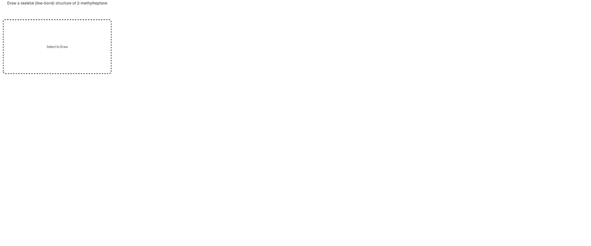 Draw a skeletal (line-bond) structure of 2-methylheptane
Select to Draw
