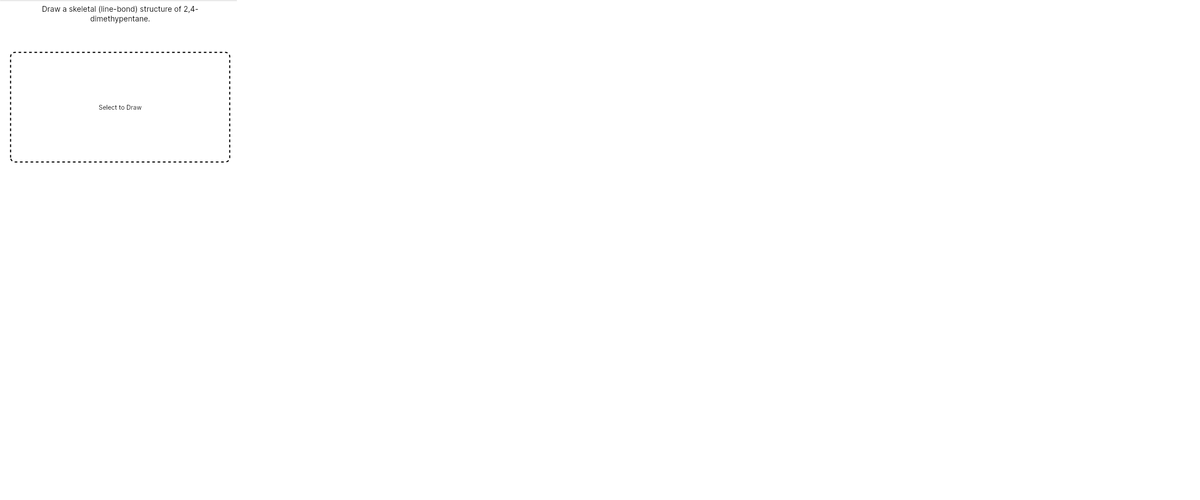 Draw a skeletal (line-bond) structure of 2,4-
dimethypentane.
Select to Draw
