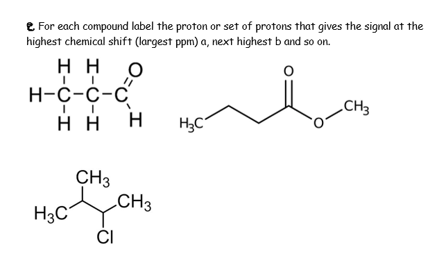 e For each compound label the proton or set of protons that gives the signal at the
highest chemical shift (largest ppm) a, next highest b and so on.
н
Н-с-с-с
„CH3
нн
H
H3C
CH3
CH3
H3C
CI
