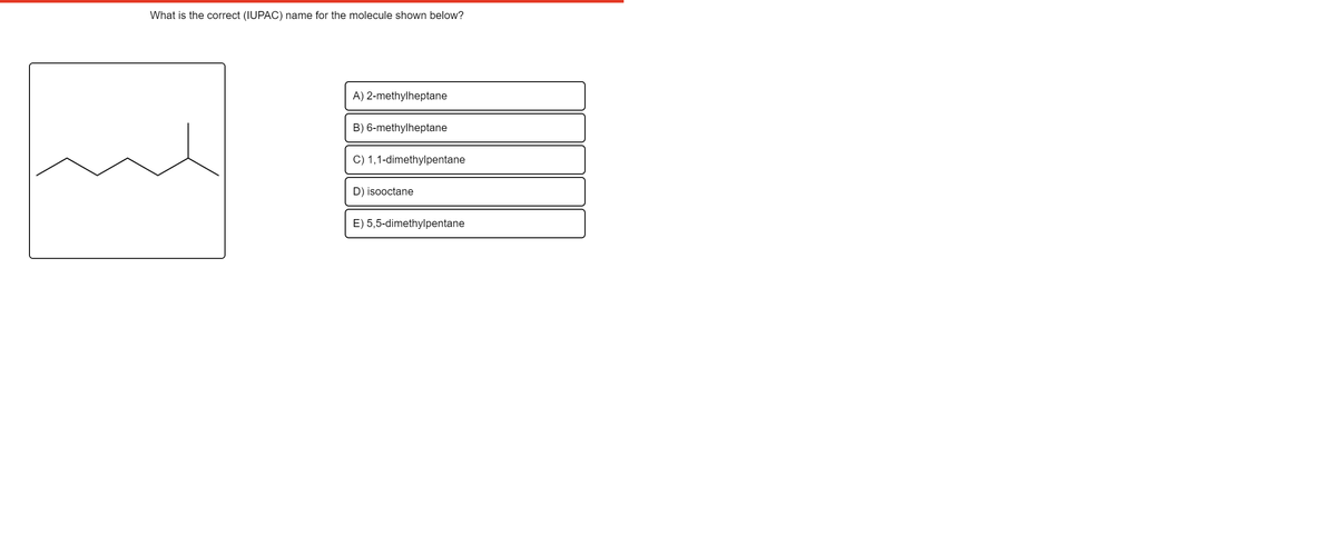 What is the correct (IUPAC) name for the molecule shown below?
A) 2-methylheptane
B) 6-methylheptane
C) 1,1-dimethylpentane
D) isooctane
E) 5,5-dimethylpentane
