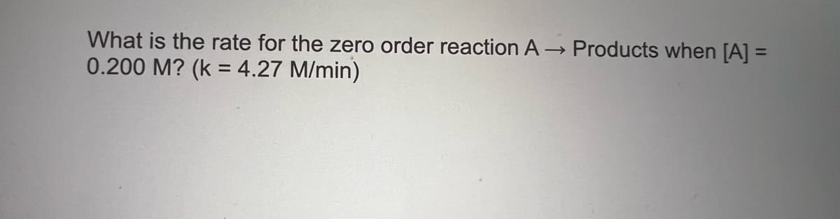 What is the rate for the zero order reaction A → Products when [A] =
0.200 M? (k = 4.27 M/min)
%3D
