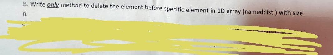 B. Write on!y method to delete the element before specific element in 1D array (named:list ) with size
n.
