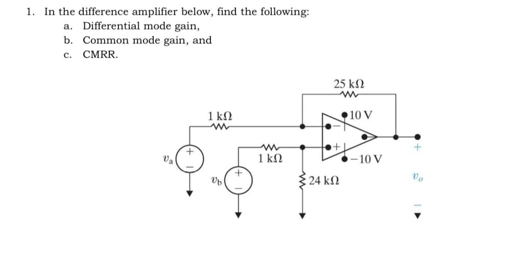 1. In the difference amplifier below, find the following:
a. Differential mode gain,
b. Common mode gain, and
C.
CMRR.
Va
1 ΚΩ
Vb
+
1 ΚΩ
24 ΚΩ
25 ΚΩ
www
+
10 V
-10 V
+
Vo