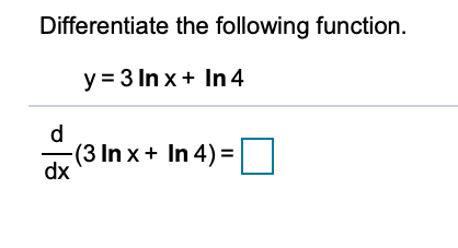 **Topic: Derivatives of Logarithmic Functions**

**Differentiating Logarithmic Functions**

In this section, we will differentiate the given function:

\[ y = 3 \ln x + \ln 4 \]

### Objective
Differentiate the given function with respect to \( x \).

### Solution
Consider the function:

\[ y = 3 \ln x + \ln 4 \]

1. Identify each term to be differentiated.
2. Differentiate each term separately.

**Step-by-Step Differentiation:**

1. **Differentiate \( 3 \ln x \):**
   - The derivative of \( \ln x \) with respect to \( x \) is \( \frac{1}{x} \).
   - Applying the constant multiple rule: \[ \frac{d}{dx}(3 \ln x) = 3 \cdot \frac{d}{dx}(\ln x) = 3 \cdot \frac{1}{x} = \frac{3}{x} \]

2. **Differentiate \( \ln 4 \):**
   - Remember that \( \ln 4 \) is a constant.
   - The derivative of a constant term is \( 0 \).

Combining these results, we get:

\[ \frac{d}{dx}(3 \ln x + \ln 4) = \frac{3}{x} + 0 = \frac{3}{x} \]

**Conclusion:**

The derivative of the function \( y = 3 \ln x + \ln 4 \) is:

\[ \boxed{\frac{3}{x}} \]

By understanding these steps, one can easily differentiate similar logarithmic functions.