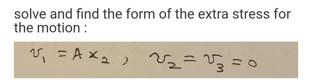 solve and find the form of the extra stress for
the motion :
v,
= A x2.)
V2=V3=0
