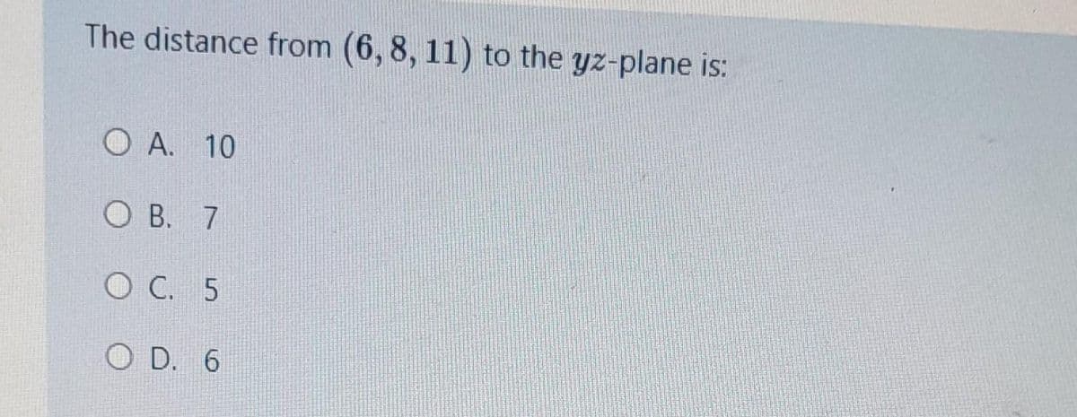 The distance from (6, 8, 11) to the yz-plane is:
O A. 10
OB. 7
O C. 5
OD. 6