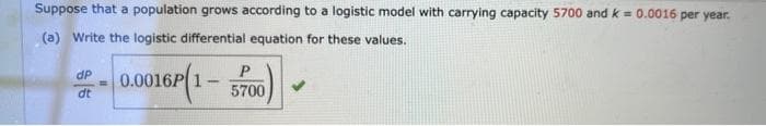 Suppose that a population grows according to a logistic model with carrying capacity 5700 and k = 0.0016 per year.
(a) Write the logistic differential equation for these values.
0.0016P(1-
dP
dt
-
5700