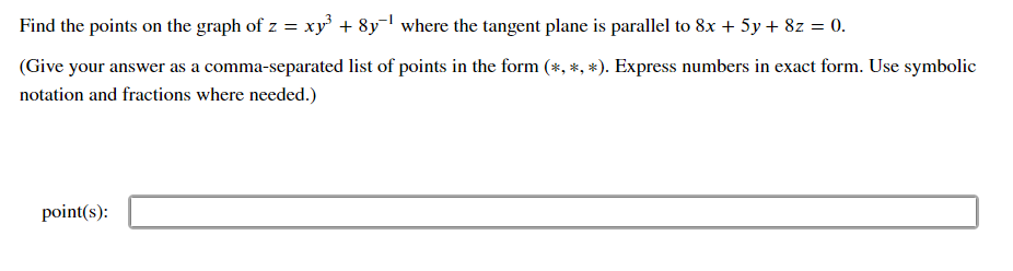 Find the points on the graph of z = xy³ + 8y¹ where the tangent plane is parallel to 8x + 5y + 8z = 0.
(Give your answer as a comma-separated list of points in the form (*, *, *). Express numbers in exact form. Use symbolic
notation and fractions where needed.)
point(s):