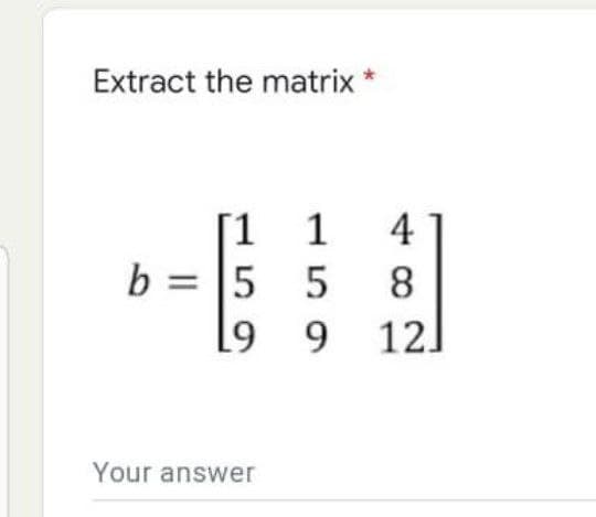 Extract the matrix *
[1
b = |5 5
12]
4
8.
[9 9
Your answer
