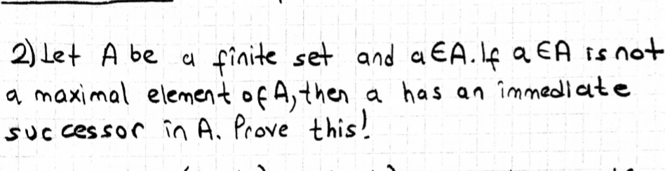 2) Let A be set and a EA.Lf a EA is not
a maximal element of A,then a has an îmmediate
suc cessor în A. Prove this!
a finite
