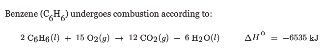 Benzene (C,H) undergoes combustion according to:
2 C6H6 (1) + 15 02(g) → 12 CO2(9) + 6 H20(1)
AH°
-6535 kJ
