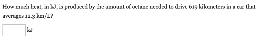 How much heat, in kJ, is produced by the amount of octane needed to drive 619 kilometers in a car that
averages 12.3 km/L?
kJ
