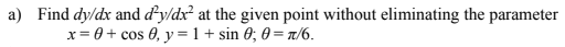 a) Find dy/dx and d²y/dx² at the given point without eliminating the parameter
x= 0+ cos 0, y =1+ sin 0; 0 = r/6.
