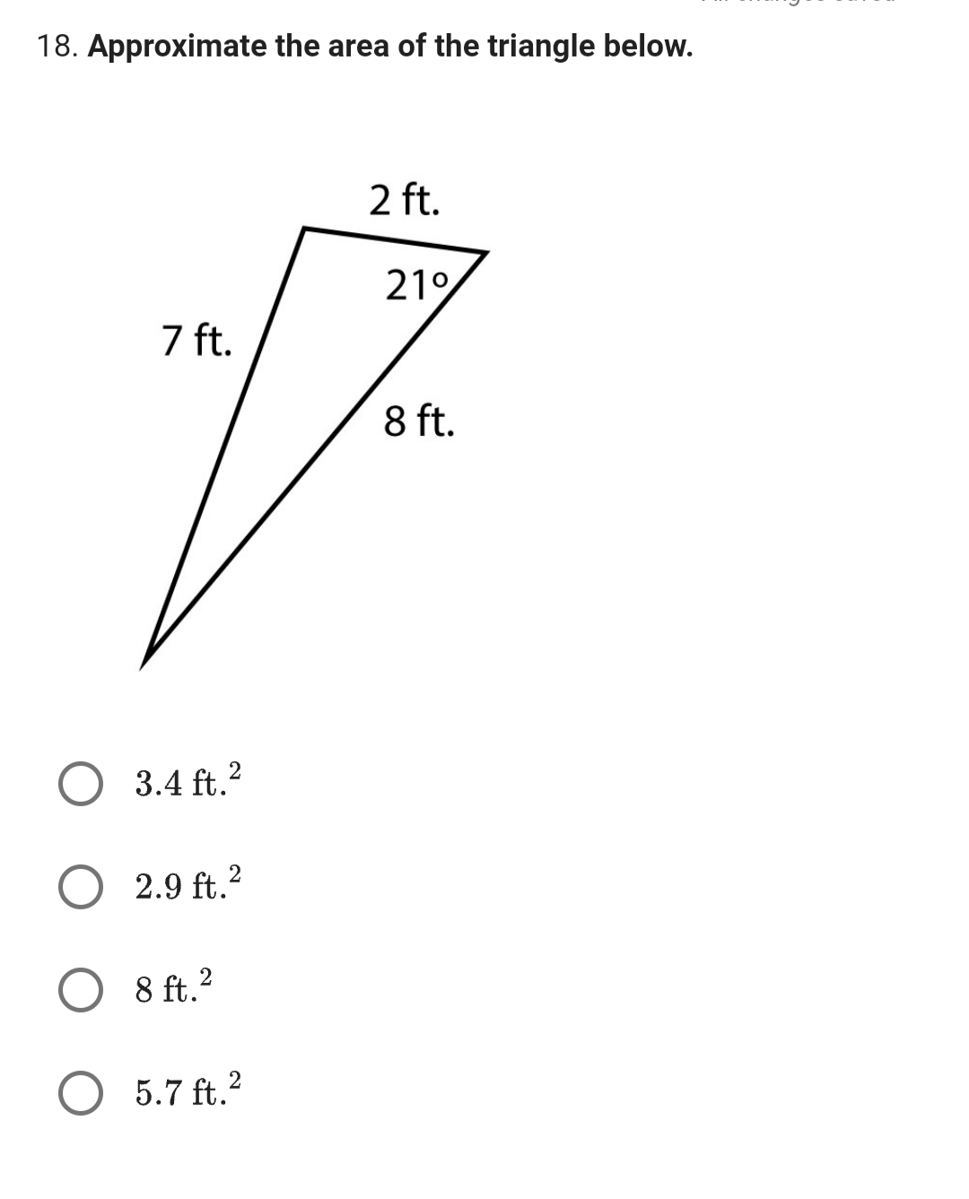 18. Approximate the area of the triangle below.
7 ft.
3.4 ft.²
2.9 ft.²
2
8 ft. 2
O 5.7ft.²
2 ft.
21°
8 ft.