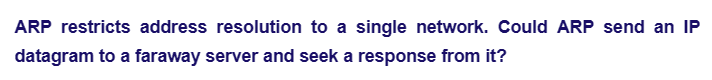 ARP restricts address resolution to a single network. Could ARP send an IP
datagram to a faraway server and seek a response from it?