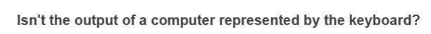 Isn't the output of a computer represented by the keyboard?
