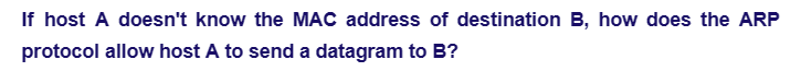 If host A doesn't know the MAC address of destination B, how does the ARP
protocol allow host A to send a datagram to B?