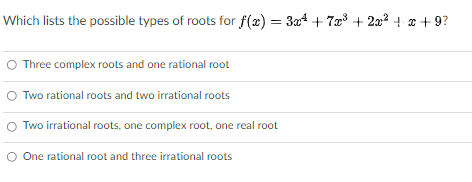 Which lists the possible types of roots for f(x) = 3x4 + 7a + 222 + + 9?
Three complex roots and one rational root
Two rational roots and two irrational roots
O Two irrational roots, one complex root, one real root
O One rational root and three irrational roots
