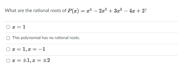 What are the rational roots of P(x) = x* – 2x3 + 3x2 – 4x + 2?
-
x = 1
This polynomial has no rational roots.
x = 1, x = -1
x = ±1, x = ±2
