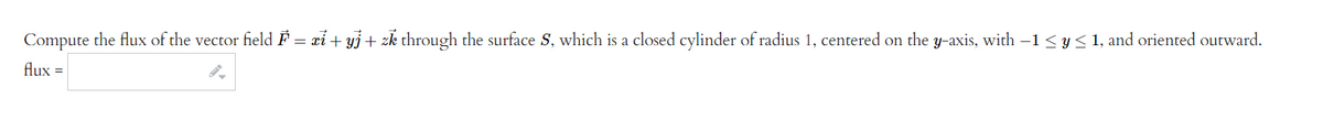 Compute the flux of the vector field F = xi + yj + zk through the surface S, which is a closed cylinder of radius 1, centered on the y-axis, with −1≤ y ≤ 1, and oriented outward.
flux =