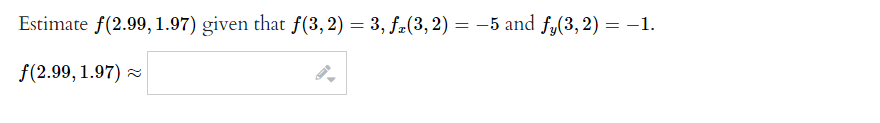 Estimate f(2.99, 1.97) given that f(3, 2) = 3, ƒ₂(3, 2) = −5 and fy(3, 2) = −1.
f(2.99, 1.97)~