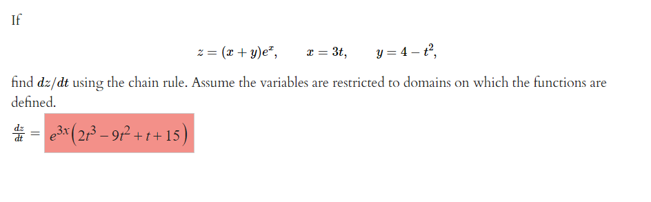 If
z = (x + y)e*, x = 3t, y = 4-t²,
find dz/dt using the chain rule. Assume the variables are restricted to domains on which the functions are
defined.
**
=
e³x (2³ − 91²+t+15)