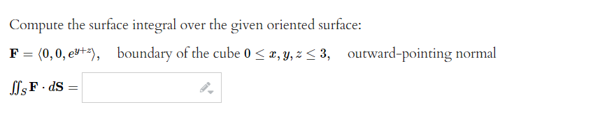 Compute the surface integral over the given oriented surface:
F = (0,0, ey+z),
ffs F. ds
=
boundary of the cube 0 ≤ x, y, z ≤ 3, outward-pointing normal