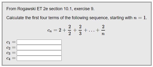 From Rogawski ET 2e section 10.1, exercise 9.
Calculate the first four terms of the following sequence, starting with n = 1.
2
+
Cn = 2+
C3
C4
+
|| || ||||
లో లో లో లే
