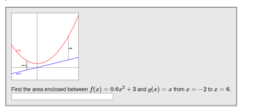 Find the area enclosed between f(x) = 0.6x² + 3 and g(x)
= x from x = -2 to x = 6.
