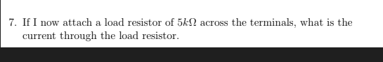 7. If I now attach a load resistor of 5k across the terminals, what is the
current through the load resistor.