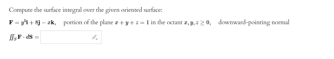 Compute the surface integral over the given oriented surface:
F = y³i+ 8j – xk, portion of the plane x + y + z = 1 in the octant x, y, z ≥0, downward-pointing normal
ffs F. ds =