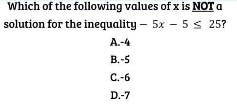 Which of the following values of x is NOT a
solution for the inequality - 5x - 5 ≤ 25?
A.-4
B.-5
C.-6
D.-7