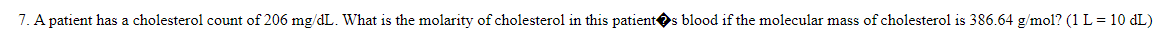 A patient has a cholesterol count of 206 mg/dL. What is the molarity of cholesterol in this patientOs blood if the molecular mass of cholesterol is 386.64 g/mol? (1L=10 dL)
