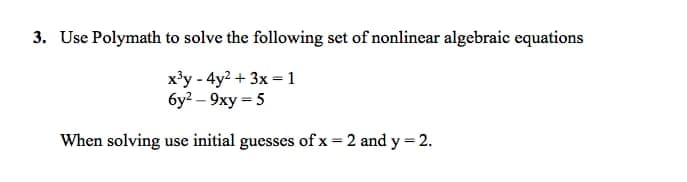 3. Use Polymath to solve the following set of nonlinear algebraic equations
x³y - 4y² + 3x = 1
6y²-9xy=5
When solving use initial guesses of x=2 and y = 2.