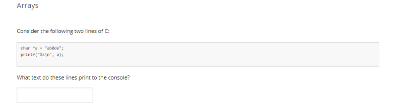 Arrays
Consider the following two lines of c:
char *a = "abede";
printf("Xs\n", a);
What text do these lines print to the console?
