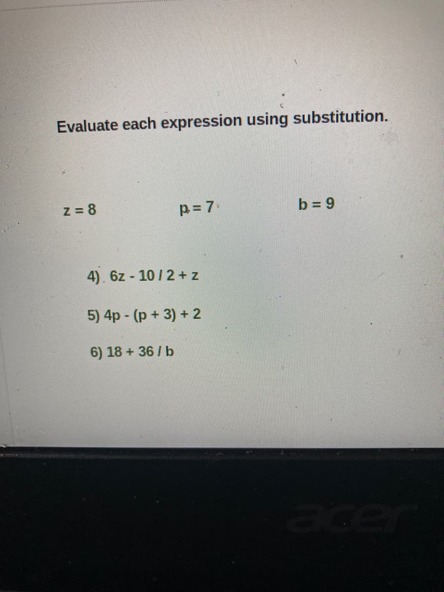 Evaluate each expression using substitution.
Z = 8
p = 7
b = 9
4), 6z - 10 /2 + z
5) 4p - (p+ 3) + 2
6) 18 + 36 / b
acer
