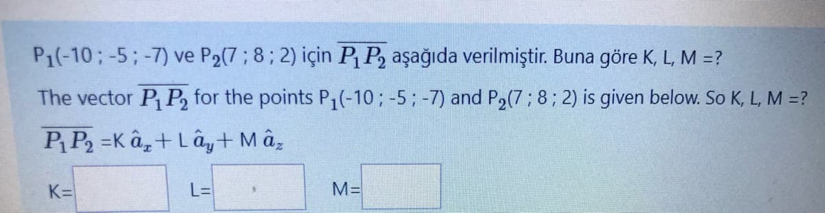 P₁(-10; -5; -7) ve P₂(7; 8; 2) için P₁ P₂ aşağıda verilmiştir. Buna göre K, L, M =?
The vector P₁ P₂ for the points P₁(-10; -5; -7) and P₂(7; 8; 2) is given below. So K, L, M = ?
P₁ P₂ =Ka+Lay+Mâz
K=
L=
M=