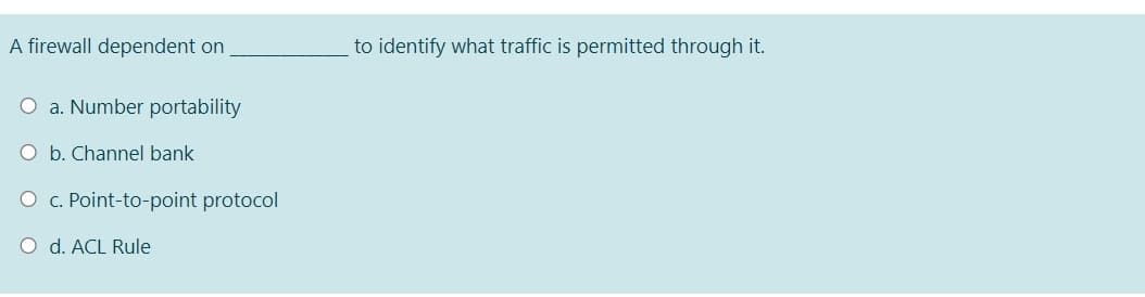 A firewall dependent on
to identify what traffic is permitted through it.
O a. Number portability
O b. Channel bank
O c. Point-to-point protocol
O d. ACL Rule
