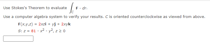 Use Stokes's Theorem to evaluate
[.F.
Use a computer algebra system to verify your results. C is oriented counterclockwise as viewed from above.
F(x,y,z) = = 2xzi + yj + 2xyk
S: z = 81 - x² - y², z ≥ 0
F. dr.