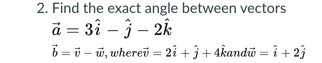 2. Find the exact angle between vectors
à = 3î – ĵ – 2k
-
b = v – w, wherev = 2î + j + 4kandú = i + 2ĵ