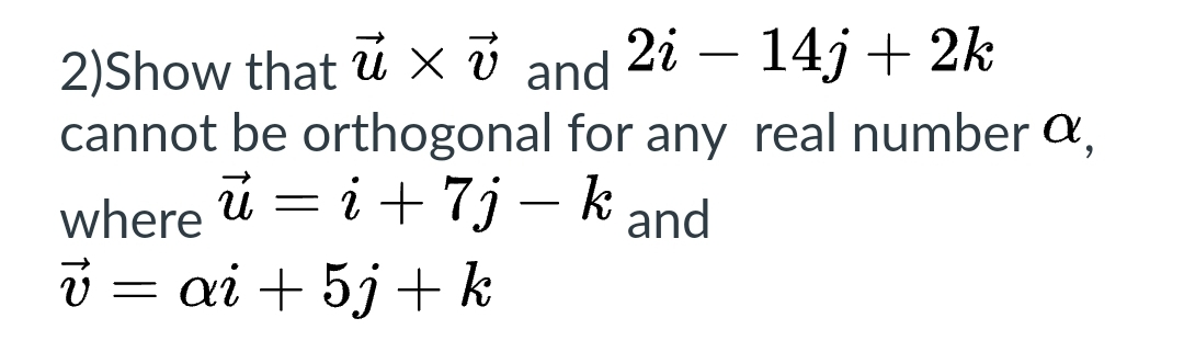 2)Show that u x 7 and 2i – 14j + 2k
ủ
cannot be orthogonal for any real number a,
ú= i + 7j - kand
where
v = ai + 5j + k