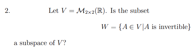 2.
Let V M2x2 (R). Is the subset
=
a subspace of V?
W = {A € V|A is invertible}