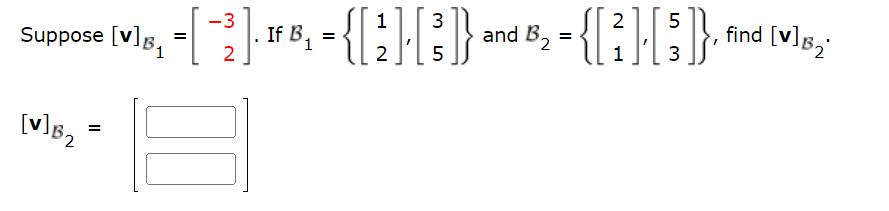 1 3
2 5
Suppose [V]B₁ = [~ 2]. If B₁ = { [ ₁ ] [}}}
- 2 ]- IF B₁ = { [ 2₁ ] [ ³ ]} and B₂ = { [²][{³}}
B.
2
5
3
[V] B₂ =
=
find [v] B₂