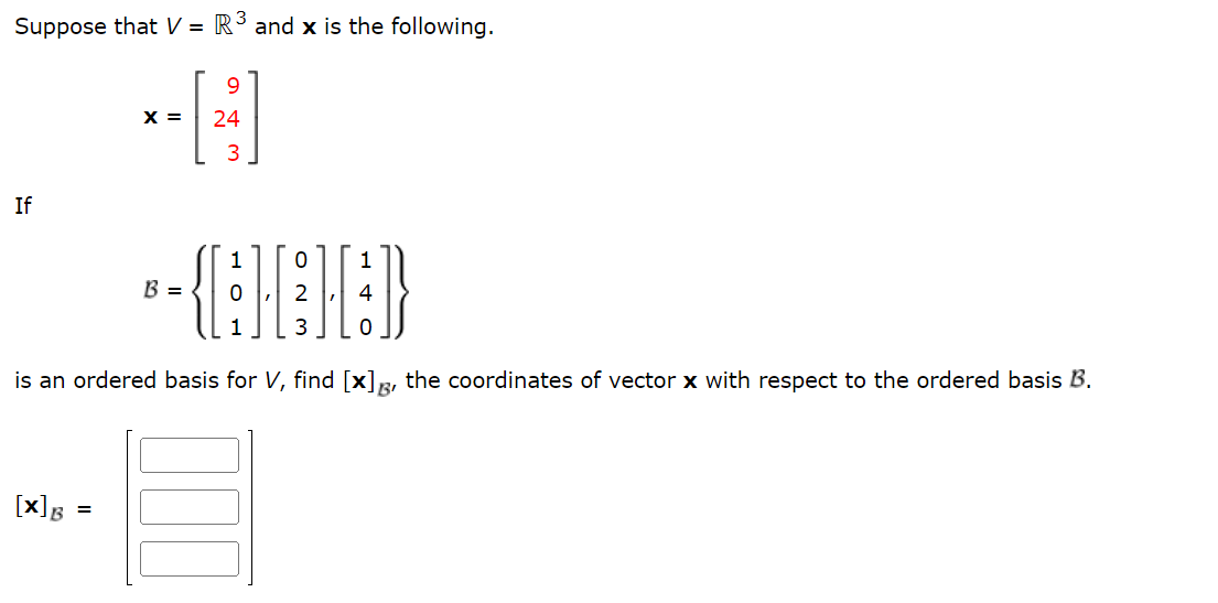 Suppose that V = R³ and x is the following.
If
[x] B
X =
1 0
-(ABB)
2 4
1
is an ordered basis for V, find [x], the coordinates of vector x with respect to the ordered basis B.
=
9
24
3
B =
1
0