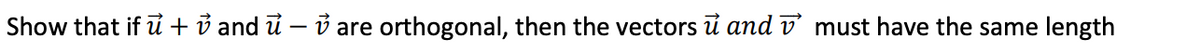 Show that if u + ✓ and ủ – ✓ are orthogonal, then the vectors u and must have the same length